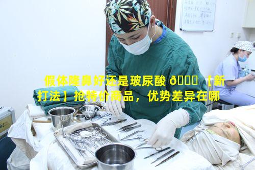 假体隆鼻好还是玻尿酸 🐒 【新打法】抢特价商品，优势差异在哪里